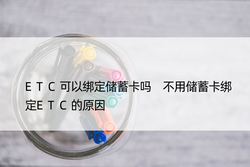 ETC可以绑定储蓄卡吗 不用储蓄卡绑定ETC的原因