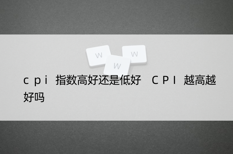 cpi指数高好还是低好 CPI越高越好吗