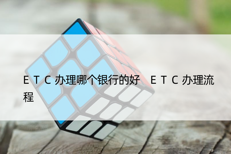 ETC办理哪个银行的好 ETC办理流程