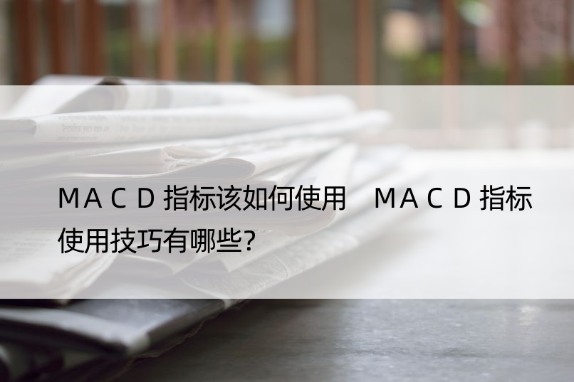 MACD指标该如何使用 MACD指标使用技巧有哪些？