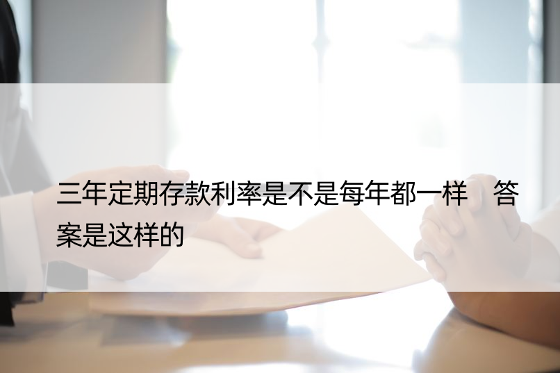 三年定期存款利率是不是每年都一样 答案是这样的