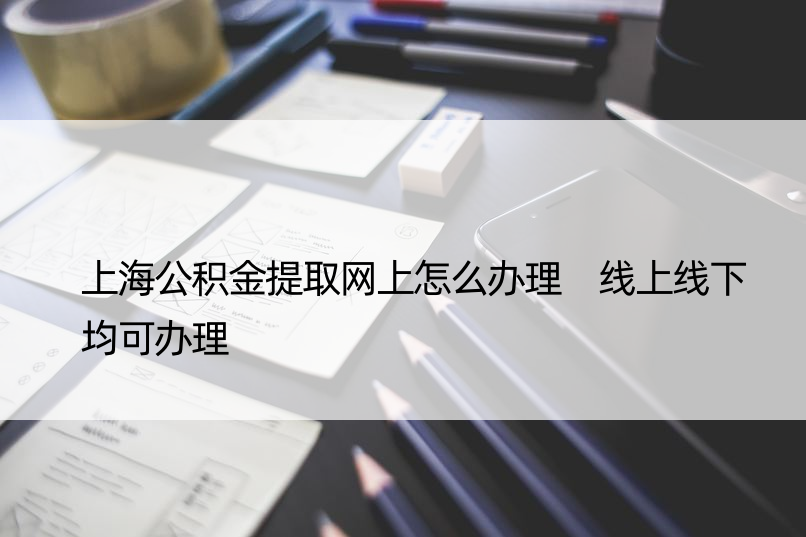 上海公积金提取网上怎么办理 线上线下均可办理