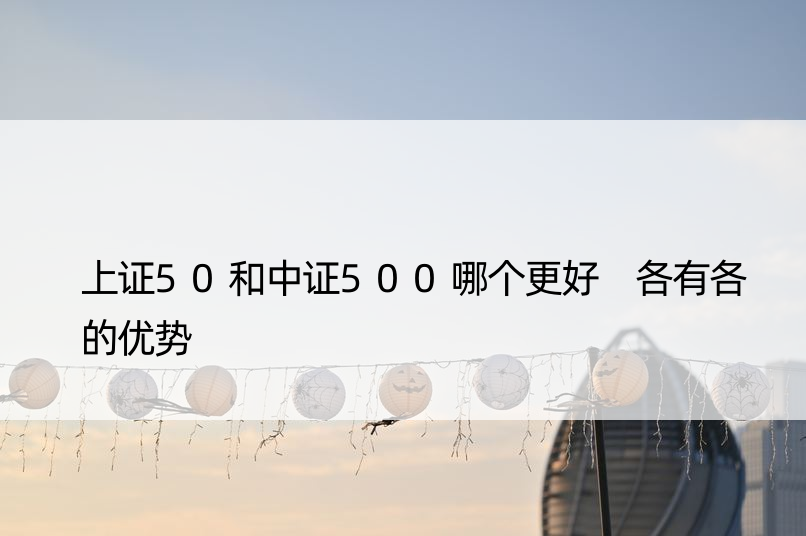 上证50和中证500哪个更好 各有各的优势