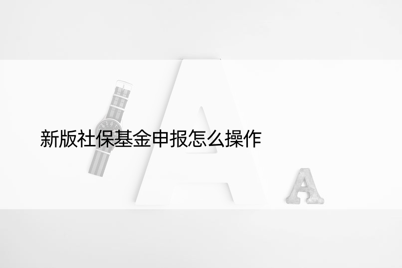 新版社保基金申报怎么操作