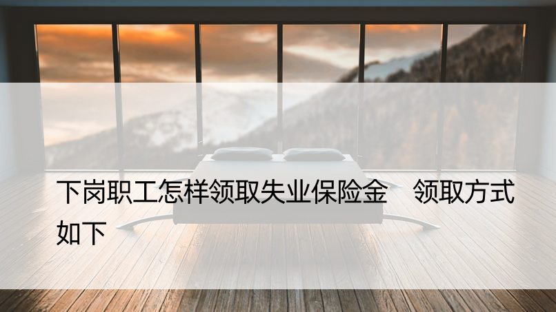 下岗职工怎样领取失业保险金 领取方式如下