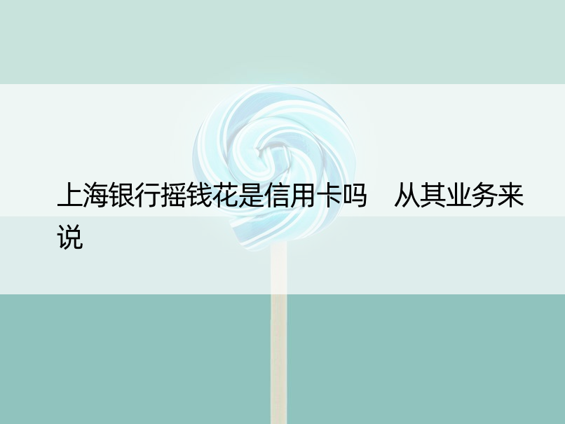 上海银行摇钱花是信用卡吗 从其业务来说