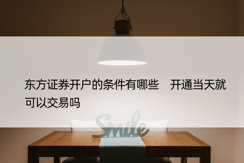 东方证券开户的条件有哪些 开通当天就可以交易吗