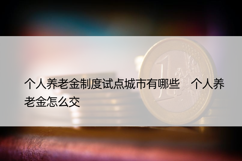 个人养老金制度试点城市有哪些 个人养老金怎么交