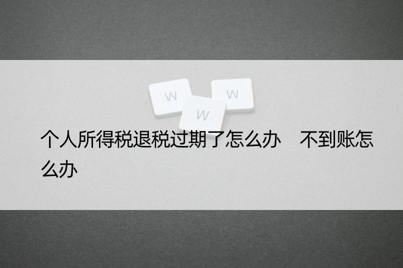 个人所得税退税过期了怎么办 不到账怎么办