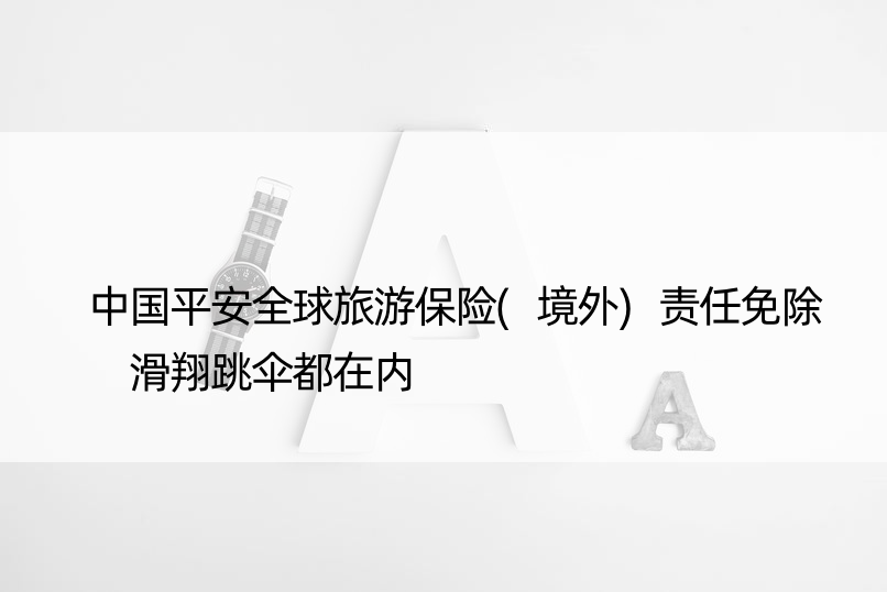 中国平安全球旅游保险(境外)责任免除 滑翔跳伞都在内