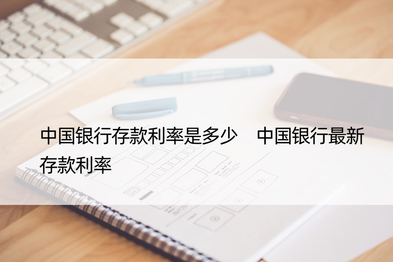 中国银行存款利率是多少 中国银行最新存款利率