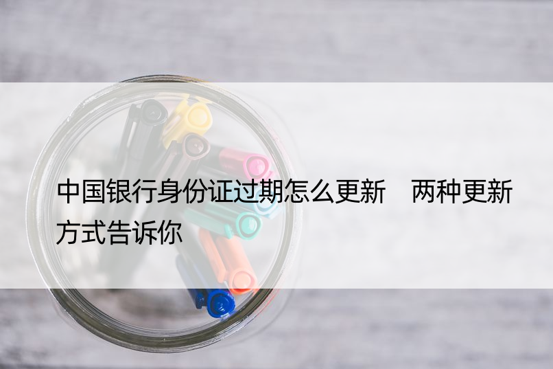 中国银行身份证过期怎么更新 两种更新方式告诉你