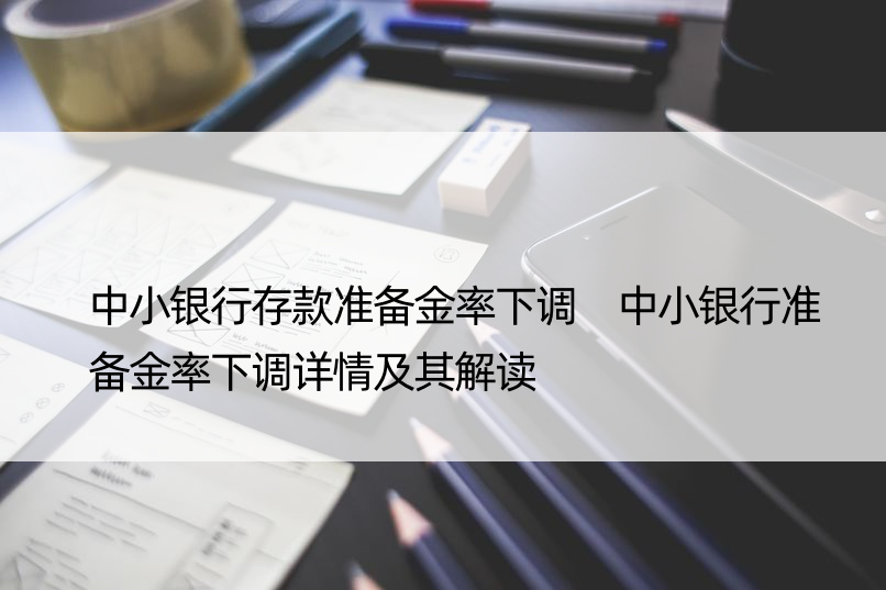 中小银行存款准备金率下调 中小银行准备金率下调详情及其解读