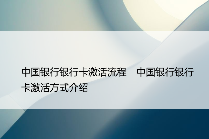 中国银行银行卡激活流程 中国银行银行卡激活方式介绍