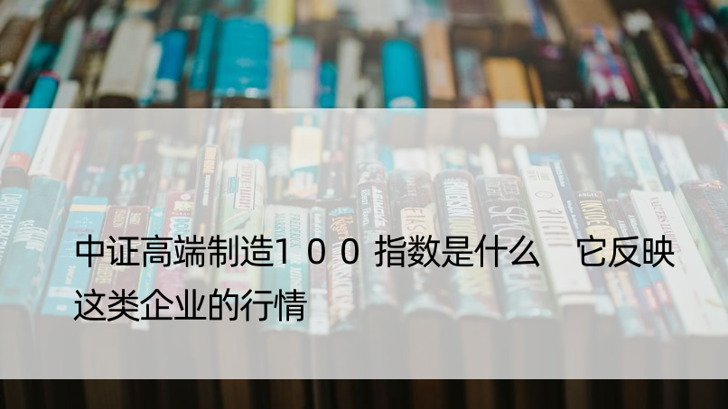 中证高端制造100指数是什么 它反映这类企业的行情