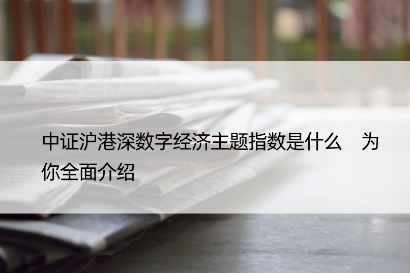 中证沪港深数字经济主题指数是什么 为你全面介绍