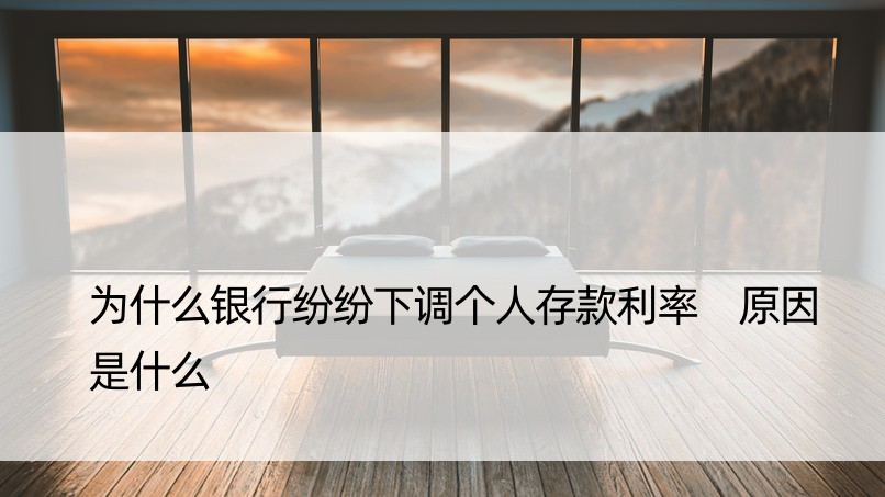 为什么银行纷纷下调个人存款利率 原因是什么