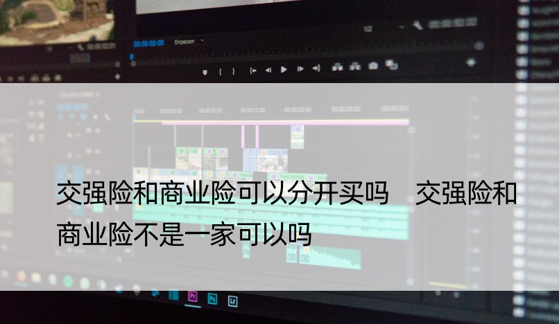 交强险和商业险可以分开买吗 交强险和商业险不是一家可以吗