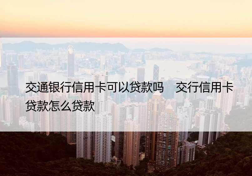 交通银行信用卡可以贷款吗 交行信用卡贷款怎么贷款