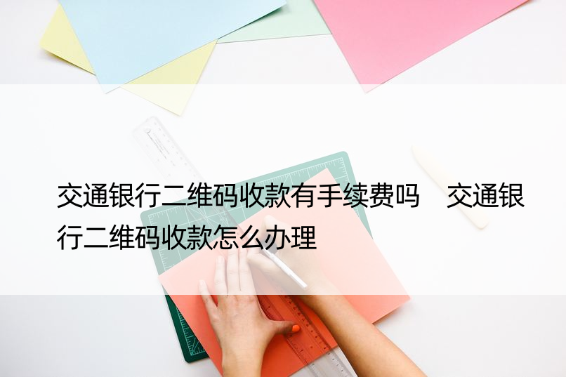 交通银行二维码收款有手续费吗 交通银行二维码收款怎么办理