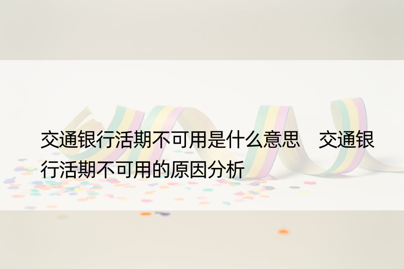 交通银行活期不可用是什么意思 交通银行活期不可用的原因分析