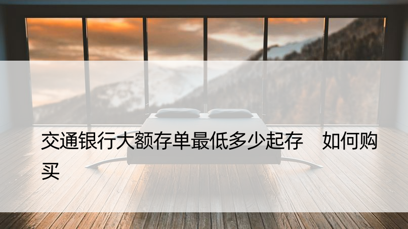 交通银行大额存单更低多少起存 如何购买