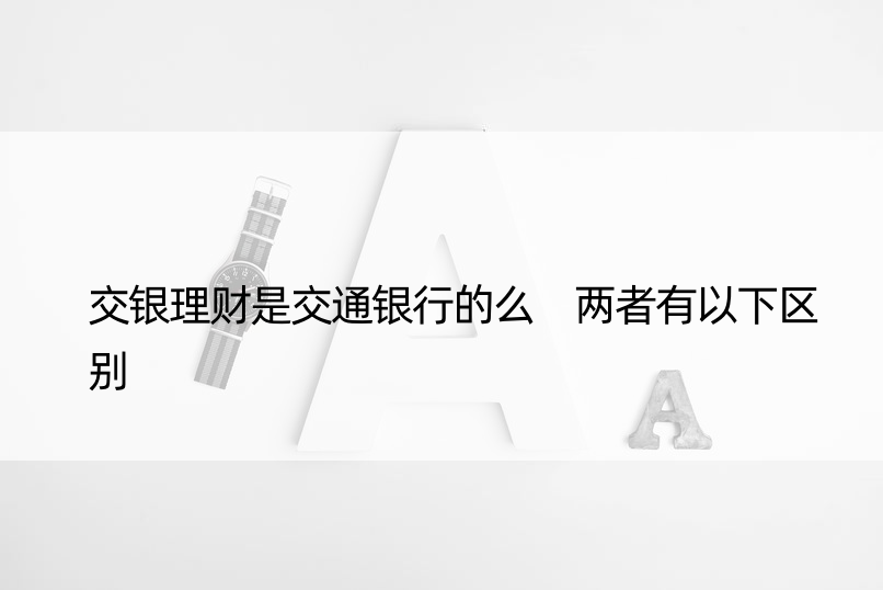 交银理财是交通银行的么 两者有以下区别