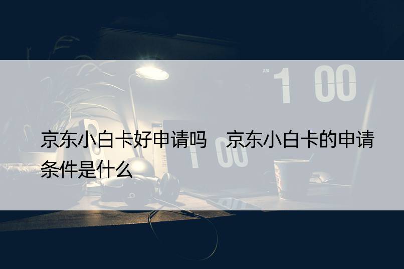 京东小白卡好申请吗 京东小白卡的申请条件是什么