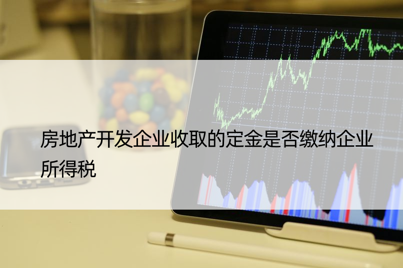 房地产开发企业收取的定金是否缴纳企业所得税