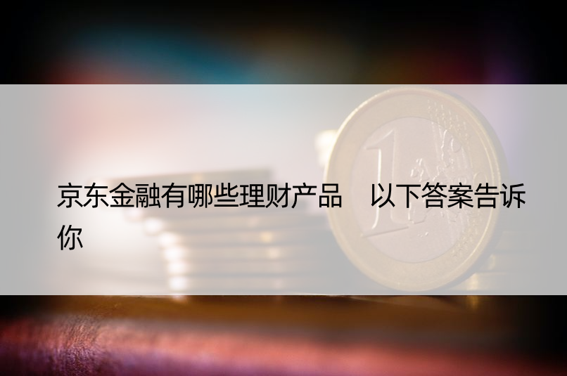 京东金融有哪些理财产品 以下答案告诉你