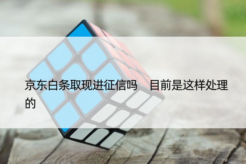 京东白条取现进征信吗 目前是这样处理的