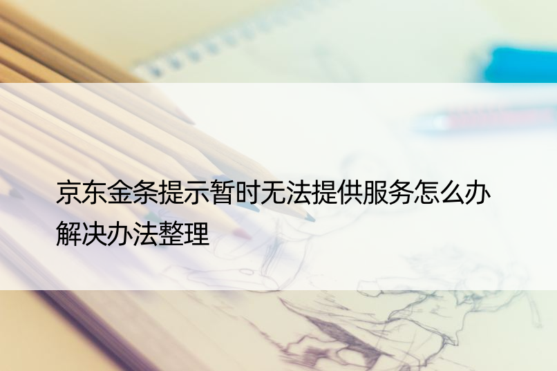 京东金条提示暂时无法提供服务怎么办 解决办法整理