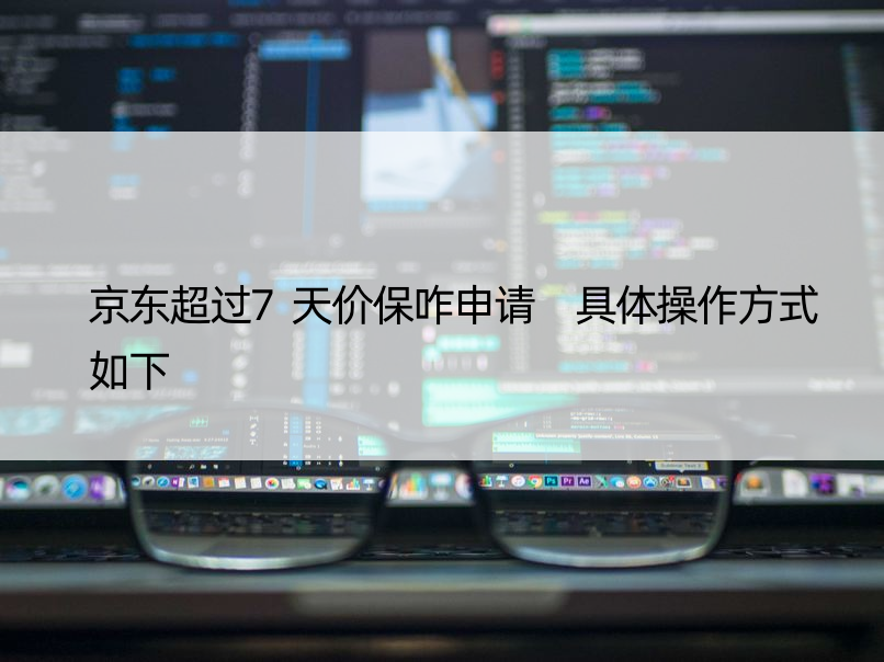 京东超过7天价保咋申请 具体操作方式如下