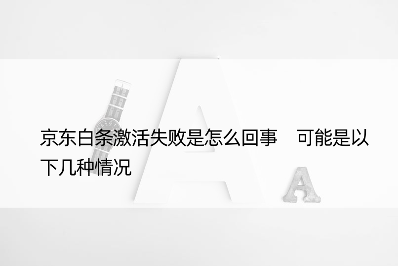 京东白条激活失败是怎么回事 可能是以下几种情况