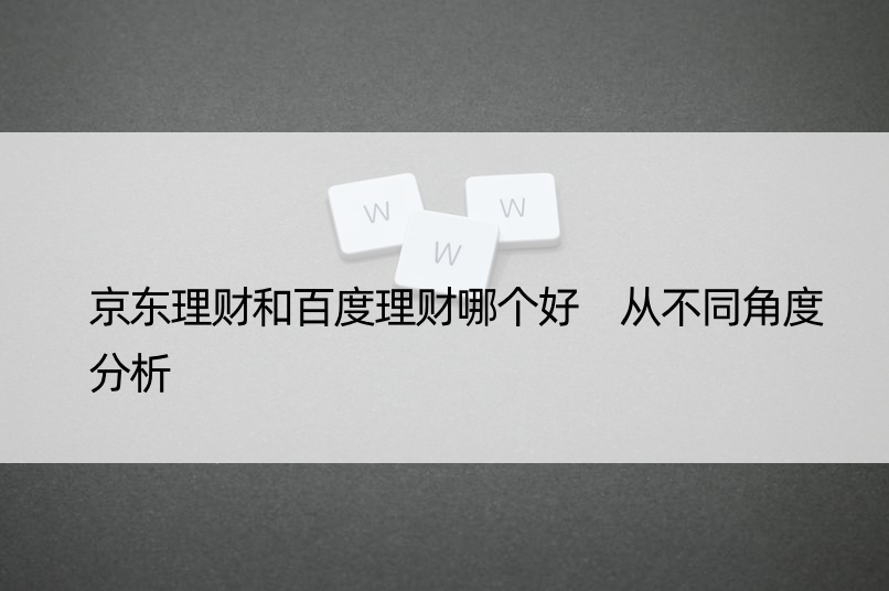 京东理财和百度理财哪个好 从不同角度分析