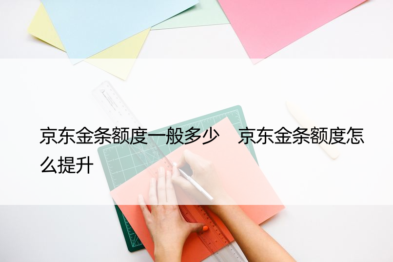 京东金条额度一般多少 京东金条额度怎么提升