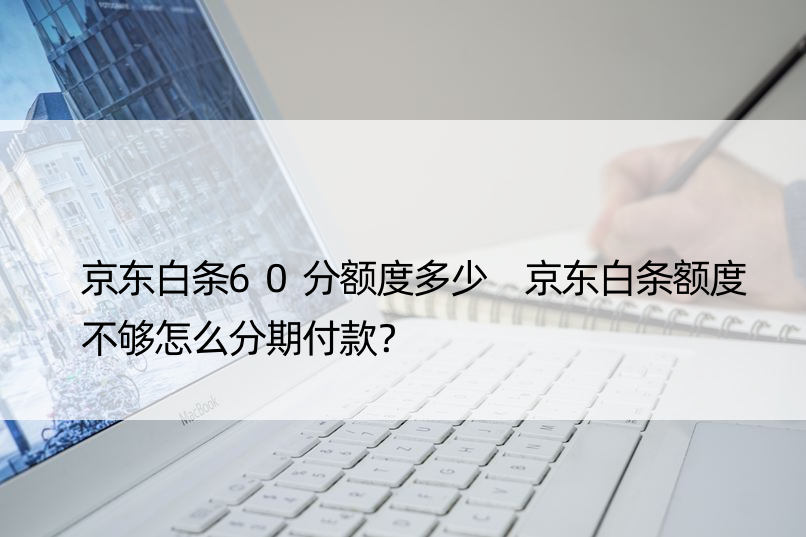 京东白条60分额度多少 京东白条额度不够怎么分期付款？