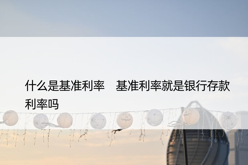 什么是基准利率 基准利率就是银行存款利率吗