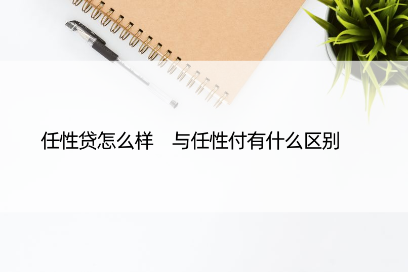 任性贷怎么样 与任性付有什么区别