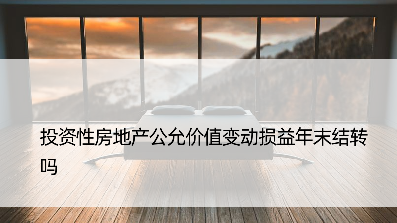 投资性房地产公允价值变动损益年末结转吗