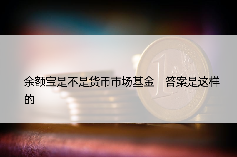 余额宝是不是货币市场基金 答案是这样的