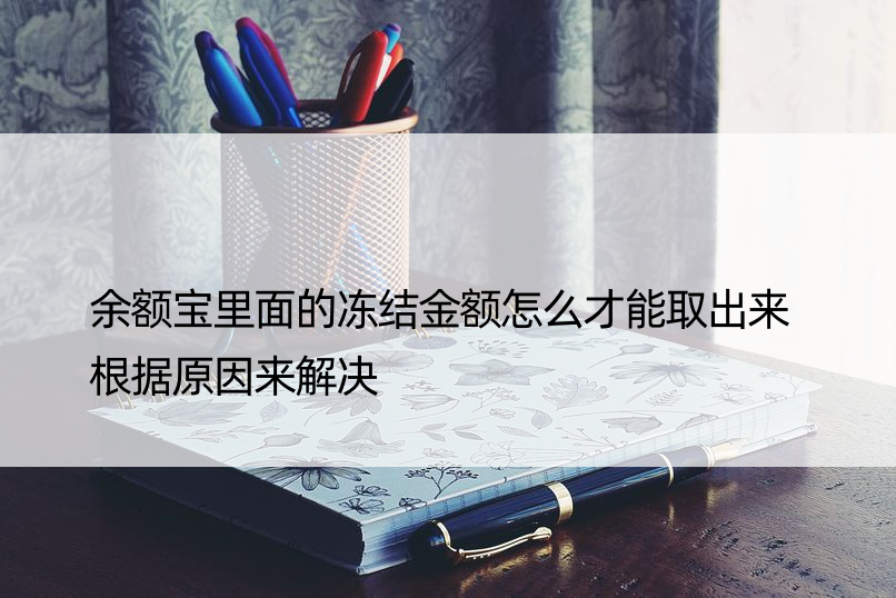 余额宝里面的冻结金额怎么才能取出来 根据原因来解决