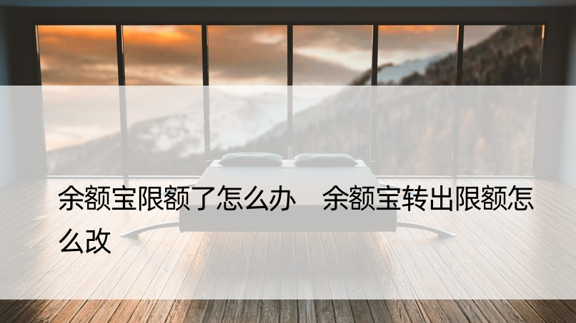 余额宝限额了怎么办 余额宝转出限额怎么改