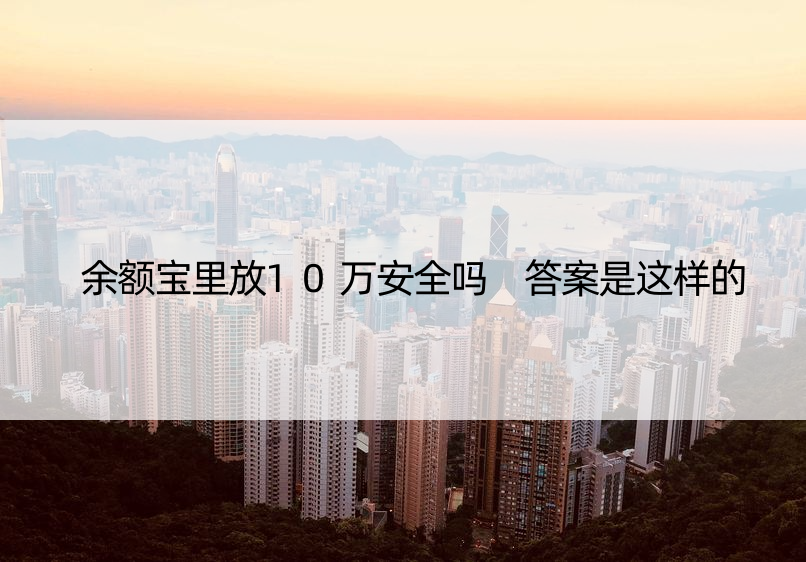 余额宝里放10万安全吗 答案是这样的