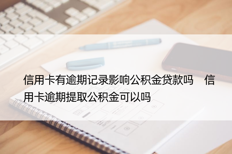 信用卡有逾期记录影响公积金贷款吗 信用卡逾期提取公积金可以吗