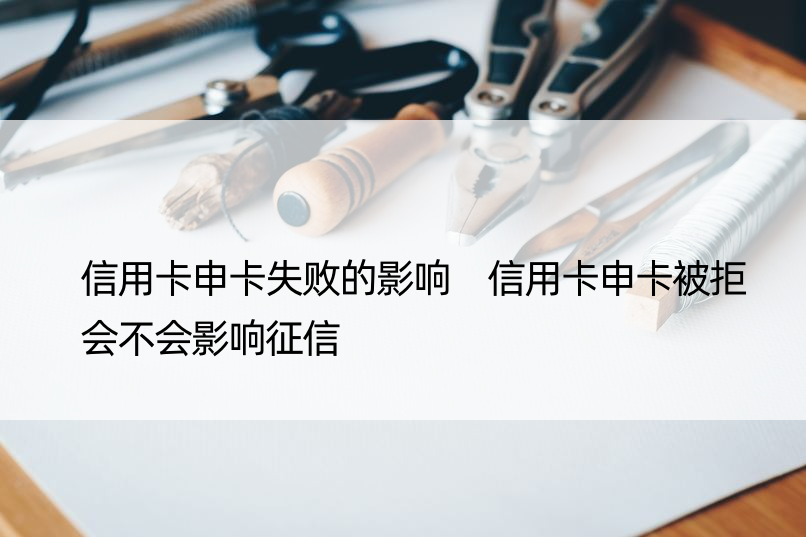 信用卡申卡失败的影响 信用卡申卡被拒会不会影响征信