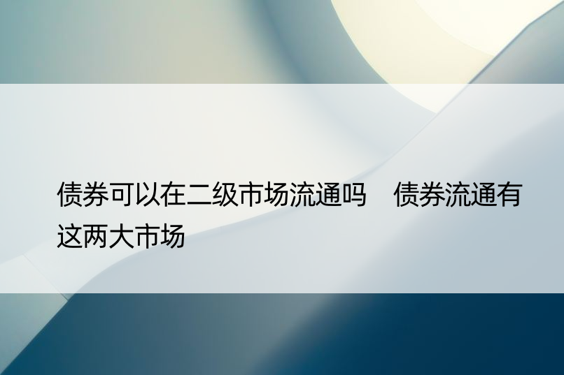 债券可以在二级市场流通吗 债券流通有这两大市场