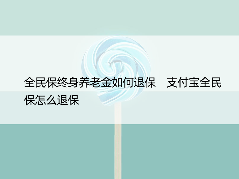 全民保终身养老金如何退保 支付宝全民保怎么退保