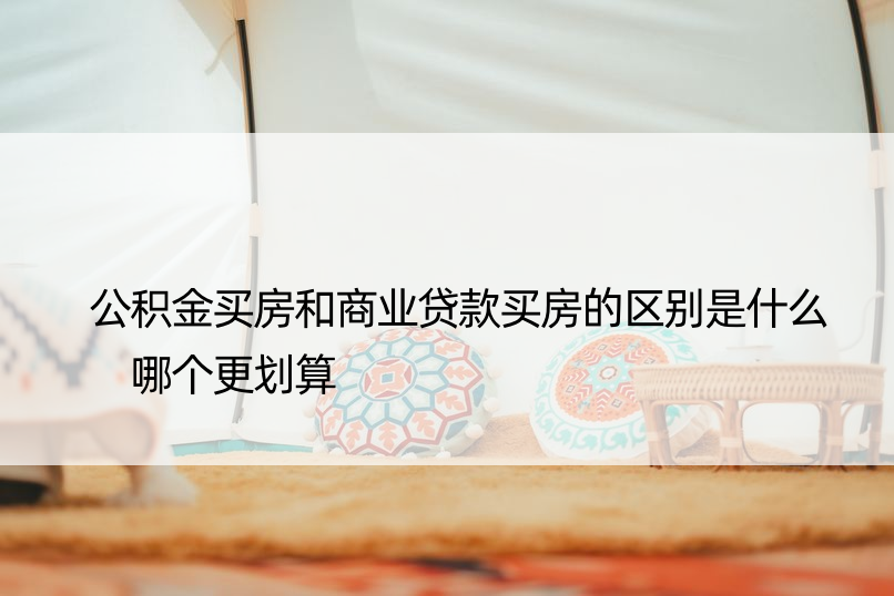 公积金买房和商业贷款买房的区别是什么 哪个更划算