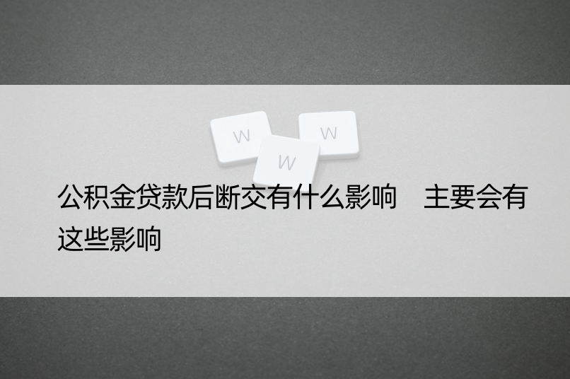 公积金贷款后断交有什么影响 主要会有这些影响